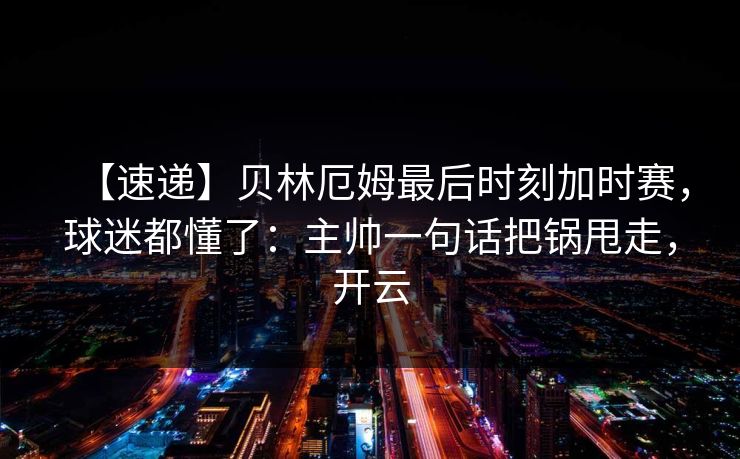 【速递】贝林厄姆最后时刻加时赛,球迷都懂了:主帅一句话把锅甩走,开云 【速递】贝林厄姆最后时刻加时赛,球迷都懂了:主帅一句话把锅甩走,开云
