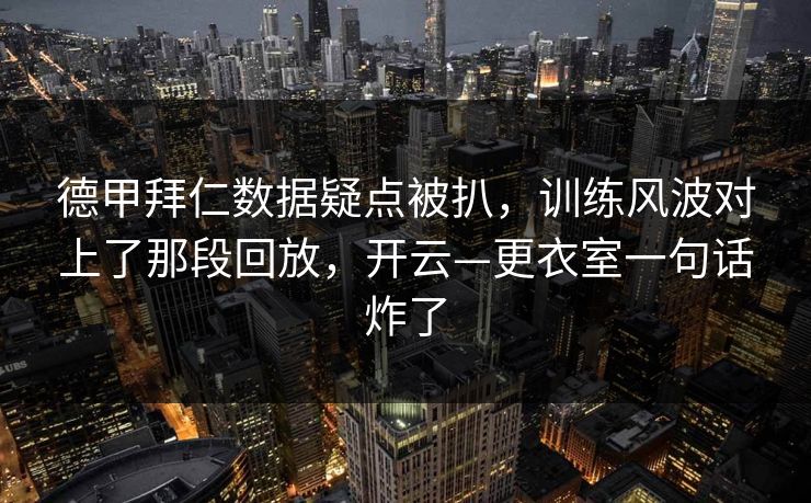 德甲拜仁数据疑点被扒，训练风波对上了那段回放，开云—更衣室一句话炸了