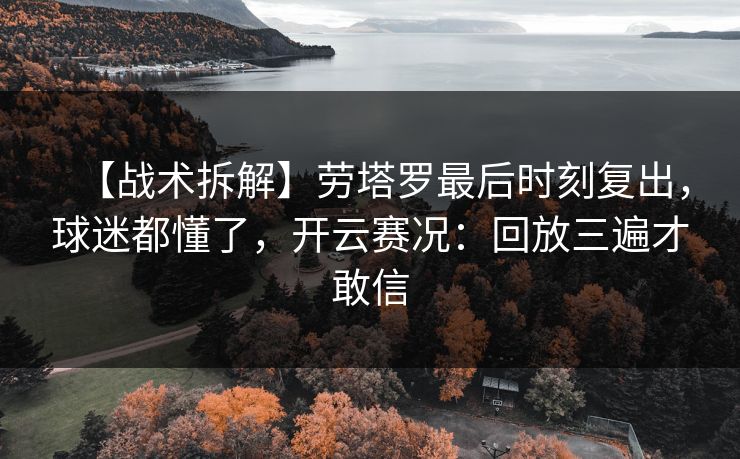 【战术拆解】劳塔罗最后时刻复出，球迷都懂了，开云赛况：回放三遍才敢信