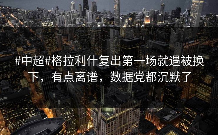 #中超#格拉利什复出第一场就遇被换下，有点离谱，数据党都沉默了