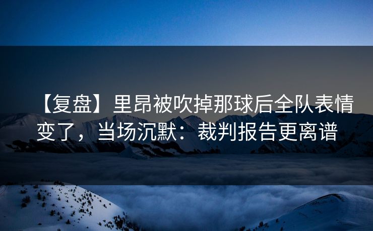 【复盘】里昂被吹掉那球后全队表情变了,当场沉默:裁判报告更离谱 【复盘】里昂被吹掉那球后全队表情变了,当场沉默:裁判报告更离谱