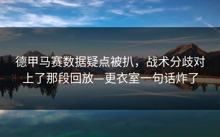 德甲马赛数据疑点被扒,战术分歧对上了那段回放—更衣室一句话炸了 德甲马赛数据疑点被扒,战术分歧对上了那段回放—更衣室一句话炸了